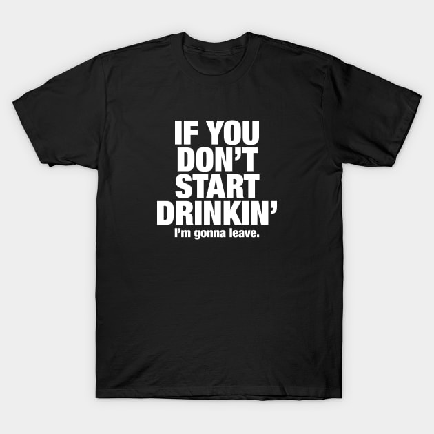 If you don't start drinking - I'm gonna leave! T-Shirt by Roadkill Creations